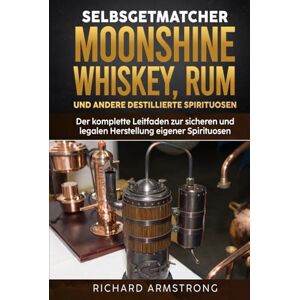 Armstrong, Richard Selbstgemachter Moonshine, Whisky, Rum und andere destillierte Spirituosen: Der komplette Leitfaden zur sicheren und legalen Herstellung eigener Spirituosen Armstrong, Richard Selbstgemachter Moonshine, Whisky, Rum und andere destillierte Spirituosen: Der komplette Leitfaden zur sicheren und legalen Herstellung eigener Spirituosen