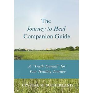 Sutherland, Crystal M. The “Journey to Heal” Companion Guide: A “Truth Journal” for Your Healing Journey Sutherland, Crystal M. The “Journey to Heal” Companion Guide: A “Truth Journal” for Your Healing Journey