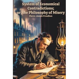Proudhon, P. J. System of Economical Contradictions; Or, The Philosophy of Misery: A Foundational Work in Socialist and Anarchist Thought (Annotated) Proudhon, P. J. System of Economical Contradictions; Or, The Philosophy of Misery: A Foundational Work in Socialist and Anarchist Thought (Annotated)