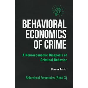Essia, Uwem BEHAVIORAL ECONOMICS OF CRIME: A Neuroeconomic Diagnosis of Criminal Behavior: 3 Essia, Uwem BEHAVIORAL ECONOMICS OF CRIME: A Neuroeconomic Diagnosis of Criminal Behavior: 3