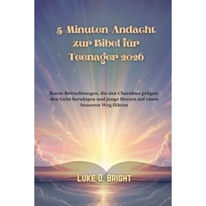 Bright, Luke D. 5-Minuten-Andacht zur Bibel für Teenager 2026: Kurze Betrachtungen, die den Charakter prägen, den Geist beruhigen und junge Herzen auf einen besseren Weg führen Bright, Luke D. 5-Minuten-Andacht zur Bibel für Teenager 2026: Kurze Betrachtungen, die den Charakter prägen, den Geist beruhigen und junge Herzen auf einen besseren Weg führen