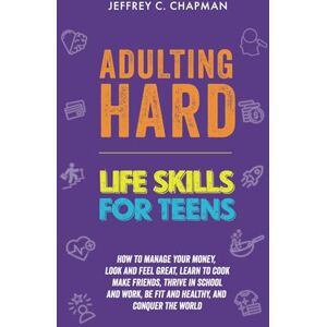Chapman, Jeffrey C. Adulting Hard: Life Skills for Teens: How to manage your money, look and feel great, learn to cook, make friends, thrive in school and work, be fit ... and conquer the world! (Adulting Hard Books) Chapman, Jeffrey C. Adulting Hard: Life Skills for Teens: How to manage your money, look and feel great, learn to cook, make friends, thrive in school and work, be fit ... and conquer the world! (Adulting Hard Books)