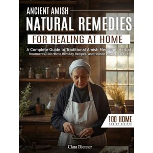 Dienner, Clara Ancient Amish Natural Remedies For Healing At Home: A Complete Guide to Traditional Amish Medicine, Herbal Treatments, 100 Home Remedy Recipes, and Holistic Health Practices Dienner, Clara Ancient Amish Natural Remedies For Healing At Home: A Complete Guide to Traditional Amish Medicine, Herbal Treatments, 100 Home Remedy Recipes, and Holistic Health Practices