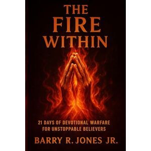 JONES JR, BARRY R The Fire Within: 21 DAYS OF DEVOTIONAL WARFARE FOR UNSTOPPABLE BELIEVERS JONES JR, BARRY R The Fire Within: 21 DAYS OF DEVOTIONAL WARFARE FOR UNSTOPPABLE BELIEVERS