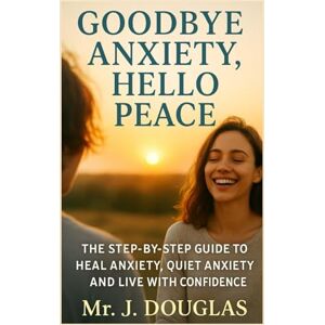 Douglas, Mr J GOODBYE ANXIETY... HELLO PEACE: (Your Roadmap to Healing Anxiety, Restoring Confidence, and Living with Peace of Mind.. Step-by-Step Guide to Calming ... Your Worries, and Reclaiming Inner Peace) Douglas, Mr J GOODBYE ANXIETY... HELLO PEACE: (Your Roadmap to Healing Anxiety, Restoring Confidence, and Living with Peace of Mind.. Step-by-Step Guide to Calming ... Your Worries, and Reclaiming Inner Peace)