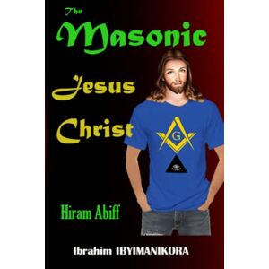 IBYIMANIKORA, Ibrahim The Masonic Jesus Christ: Hiram Abiff (The Throne of Lies: Hidden Agenda Against Christianity) IBYIMANIKORA, Ibrahim The Masonic Jesus Christ: Hiram Abiff (The Throne of Lies: Hidden Agenda Against Christianity)
