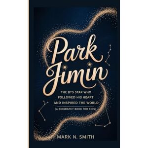 Smith, Mark N PARK JIMIN: The BTS Star Who Followed His Heart and Inspired the World (A Biography Book for Kids) Smith, Mark N PARK JIMIN: The BTS Star Who Followed His Heart and Inspired the World (A Biography Book for Kids)