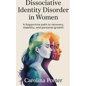 Porter, Carolina Dissociative Identity Disorder in Women: A Supportive Path to Recovery, Stability, and Personal Growth Porter, Carolina Dissociative Identity Disorder in Women: A Supportive Path to Recovery, Stability, and Personal Growth