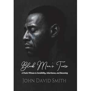 Smith, John David Black Man's Tears: A Poetic Witness to Invisibility, Inheritance, and Becoming Smith, John David Black Man's Tears: A Poetic Witness to Invisibility, Inheritance, and Becoming