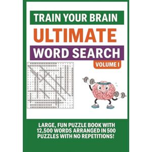 Train Your Brain Ultimate Word Search Volume I: Large, Fun Puzzle Book with 12,500 Words Arranged in 500 Puzzles With No Repetitions! Train Your Brain Ultimate Word Search Volume I: Large, Fun Puzzle Book with 12,500 Words Arranged in 500 Puzzles With No Repetitions!