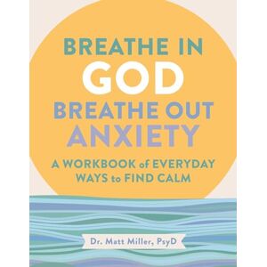 Miller, Matt Breathe in God, Breathe Out Anxiety: A Workbook of Everyday Ways to Find Calm by Welcoming the Spirit Miller, Matt Breathe in God, Breathe Out Anxiety: A Workbook of Everyday Ways to Find Calm by Welcoming the Spirit