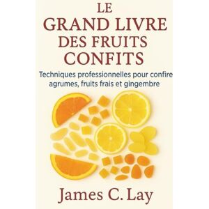 C. Lay, James Le Grand Livre des Fruits Confits: Techniques professionnelles pour confire agrumes,fruits frais et gingembre C. Lay, James Le Grand Livre des Fruits Confits: Techniques professionnelles pour confire agrumes,fruits frais et gingembre