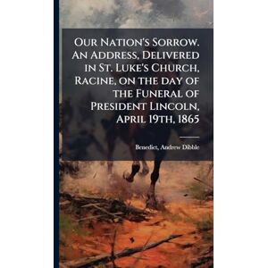 United Our Nation's Sorrow. An Address, Delivered in St. Luke's Church, Racine, on the day of the Funeral of President Lincoln, April 19th, 1865 United Our Nation's Sorrow. An Address, Delivered in St. Luke's Church, Racine, on the day of the Funeral of President Lincoln, April 19th, 1865