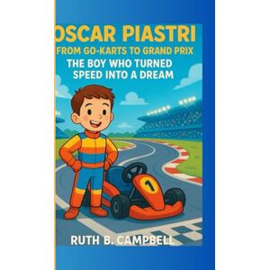 B. Campbell, Ruth OSCAR PIASTRI: From Go-Karts to Grand Prix – The Boy Who Turned Speed Into A Dream B. Campbell, Ruth OSCAR PIASTRI: From Go-Karts to Grand Prix – The Boy Who Turned Speed Into A Dream