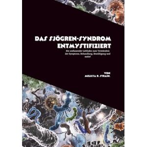 R. Strain, Melissa Das Sjögren-Syndrom entmystifiziert: Ein umfassender Leitfaden zum Verständnis der Symptome, Behandlung, Bewältigung und mehr! R. Strain, Melissa Das Sjögren-Syndrom entmystifiziert: Ein umfassender Leitfaden zum Verständnis der Symptome, Behandlung, Bewältigung und mehr!