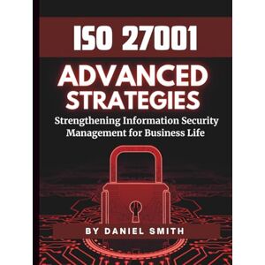 Smith, Daniel ISO 27001 Advanced Strategies – Strengthening Information Security Management for Business Life: A Comprehensive Guide to Implementing ISO 27001 for Long-Term Security Success (ISO 27001 BOOKS) Smith, Daniel ISO 27001 Advanced Strategies – Strengthening Information Security Management for Business Life: A Comprehensive Guide to Implementing ISO 27001 for Long-Term Security Success (ISO 27001 BOOKS)