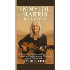 E. Kiera, Naomi EMMYLOU HARRIS BIOGRAPHY: The Timeless Voice of Country and Harmony — The Complete Story of a Timeless Artist Who Bridged Country, Folk, and Rock E. Kiera, Naomi EMMYLOU HARRIS BIOGRAPHY: The Timeless Voice of Country and Harmony — The Complete Story of a Timeless Artist Who Bridged Country, Folk, and Rock
