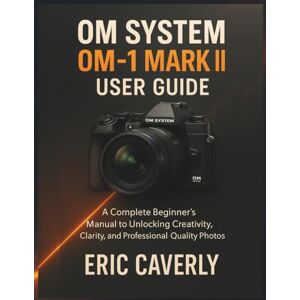 Caverly, Eric OM System OM-1 Mark II user guide: A Complete Beginner’s Manual to Unlocking Creativity, Clarity, and Professional-Quality Photos Caverly, Eric OM System OM-1 Mark II user guide: A Complete Beginner’s Manual to Unlocking Creativity, Clarity, and Professional-Quality Photos