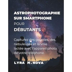 M. Nova, Lyra Astrophotographie sur smartphone pour débutants: Capturez des galaxies, des nébuleuses et la Voie lactée avec l'appareil photo de votre téléphone. M. Nova, Lyra Astrophotographie sur smartphone pour débutants: Capturez des galaxies, des nébuleuses et la Voie lactée avec l'appareil photo de votre téléphone.
