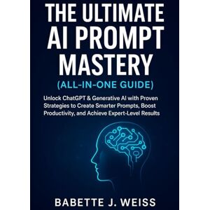 Weiss, Babette J. The Ultimate AI Prompt Mastery (All-in-One Guide): Unlock ChatGPT & Generative AI with Proven Strategies to Create Smarter Prompts, Boost Productivity, and Achieve Expert-Level Results Weiss, Babette J. The Ultimate AI Prompt Mastery (All-in-One Guide): Unlock ChatGPT & Generative AI with Proven Strategies to Create Smarter Prompts, Boost Productivity, and Achieve Expert-Level Results
