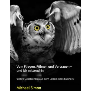 Simon, Michael Vom Fliegen, Föhnen und Vertrauen – und ich mittendrin: Wahre Geschichten aus dem Leben eines Falkners. Simon, Michael Vom Fliegen, Föhnen und Vertrauen – und ich mittendrin: Wahre Geschichten aus dem Leben eines Falkners.