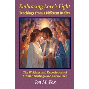 Fox, Jon M Embracing Love's Light Teachings From a Different Reality: The Writings and Experiences of Amihan Santiago and Lucio Chen Fox, Jon M Embracing Love's Light Teachings From a Different Reality: The Writings and Experiences of Amihan Santiago and Lucio Chen