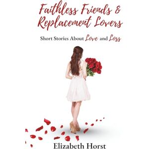 Horst, Elizabeth Faithless Friends and Replacement Lovers: Short Stories About Love and Loss Horst, Elizabeth Faithless Friends and Replacement Lovers: Short Stories About Love and Loss