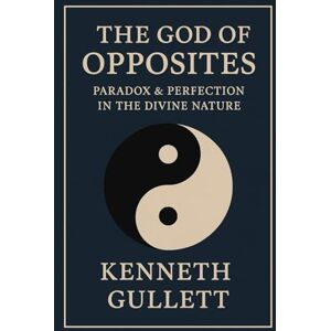 Gullett, Kenneth The God Of Opposites: Finding Divine Perfection in Opposites Gullett, Kenneth The God Of Opposites: Finding Divine Perfection in Opposites