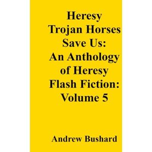 Bushard, Andrew Heresy Trojan Horses Save Us: An Anthology of Heresy Flash Fiction: Volume 5 Bushard, Andrew Heresy Trojan Horses Save Us: An Anthology of Heresy Flash Fiction: Volume 5