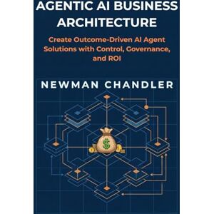 Chandler, Newman Agentic AI Business Architecture: Create Outcome-Driven AI Agent Solutions with Control, Governance, and ROI Chandler, Newman Agentic AI Business Architecture: Create Outcome-Driven AI Agent Solutions with Control, Governance, and ROI