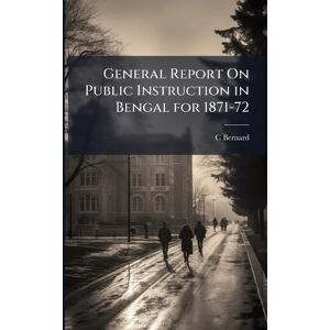 Bernard, C General Report On Public Instruction in Bengal for 1871-72 Bernard, C General Report On Public Instruction in Bengal for 1871-72