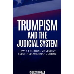 Daniels, Chukky Trumpism And The Judicial System: How A Political Movement Redefined American Justice Daniels, Chukky Trumpism And The Judicial System: How A Political Movement Redefined American Justice