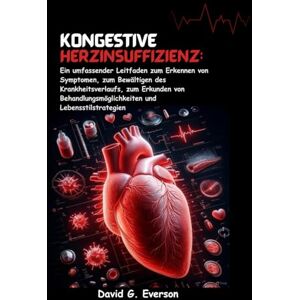 G. Everson, David Kongestive Herzinsuffizienz: Ein umfassender Leitfaden zum Erkennen von Symptomen, zum Bewältigen des Krankheitsverlaufs, zum Erkunden von Behandlungsmöglichkeiten und Lebensstilstrategien G. Everson, David Kongestive Herzinsuffizienz: Ein umfassender Leitfaden zum Erkennen von Symptomen, zum Bewältigen des Krankheitsverlaufs, zum Erkunden von Behandlungsmöglichkeiten und Lebensstilstrategien
