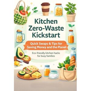 Press, Ionised Kitchen Zero-Waste Kickstart: Quick Swaps and Tips for Saving Money and the Planet For busy Families: A practical, beginner-friendly guide for busy ... to reusable alternatives, organize smarter, a Press, Ionised Kitchen Zero-Waste Kickstart: Quick Swaps and Tips for Saving Money and the Planet For busy Families: A practical, beginner-friendly guide for busy ... to reusable alternatives, organize smarter, a