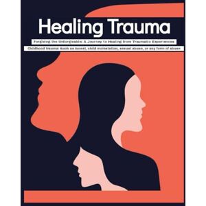 Press, Rosey Healing Trauma Forgiving the Unforgivable: A Journey to Healing from Traumatic Experiences Childhood trauma Such as incest, child molestation, sexual abuse, or any form of abuse Press, Rosey Healing Trauma Forgiving the Unforgivable: A Journey to Healing from Traumatic Experiences Childhood trauma Such as incest, child molestation, sexual abuse, or any form of abuse