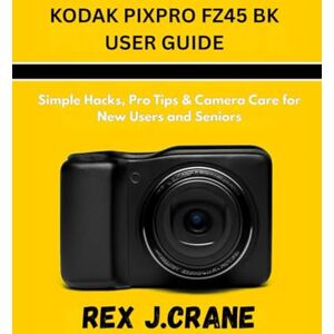 J. CRANE, REX KODAK PIXPRO FZ45 BK USER GUIDE: Simple Hacks, Pro Tips & Camera Care for New Users and Seniors (Mastering Your Cameras) J. CRANE, REX KODAK PIXPRO FZ45 BK USER GUIDE: Simple Hacks, Pro Tips & Camera Care for New Users and Seniors (Mastering Your Cameras)