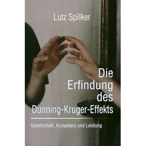 Spilker, Lutz Die Erfindung des Dunning-Kruger-Effekts: Gesellschaft, Kompetenz und Leistung Spilker, Lutz Die Erfindung des Dunning-Kruger-Effekts: Gesellschaft, Kompetenz und Leistung