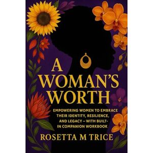 Trice, Rosetta M A Woman’s Worth: Empowering Women to Embrace Their Identity, Resilience, and Legacy — With Built-In Companion Workbook Trice, Rosetta M A Woman’s Worth: Empowering Women to Embrace Their Identity, Resilience, and Legacy — With Built-In Companion Workbook