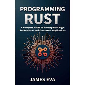Eva, James Programming Rust: A Complete Guide to Memory-Safe, High-Performance, and Concurrent Applications Eva, James Programming Rust: A Complete Guide to Memory-Safe, High-Performance, and Concurrent Applications