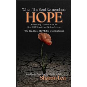 Lea, Sharon When the Soul Remembers HOPE: ”Transmuting Trauma with HOPE” How HOPE Transforms Pain Into Purpose Lea, Sharon When the Soul Remembers HOPE: ”Transmuting Trauma with HOPE” How HOPE Transforms Pain Into Purpose