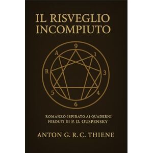 R. C. Thiene, Anton G. IL RISVEGLIO INCOMPIUTO: Romanzo ispirato ai quaderni perduti di P.D. Ouspensky R. C. Thiene, Anton G. IL RISVEGLIO INCOMPIUTO: Romanzo ispirato ai quaderni perduti di P.D. Ouspensky