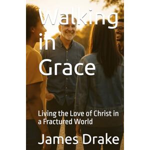 Drake, James R Walking in Grace: Living the Love of Christ in a Fractured World Drake, James R Walking in Grace: Living the Love of Christ in a Fractured World