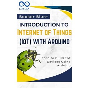BLUNT, BOOKER Introduction to Internet of Things (IoT) with Arduino: Learn to Build IoT Devices Using Arduino BLUNT, BOOKER Introduction to Internet of Things (IoT) with Arduino: Learn to Build IoT Devices Using Arduino