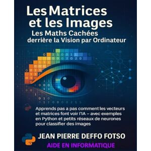 Deffo Fotso, Jean Pierre Les Matrices et les Images : Les Maths Cachées derrière la Vision par Ordinateur: Apprends pas à pas comment les vecteurs et matrices font voir l’IA – avec exemples en Python et petits réseaux IA Deffo Fotso, Jean Pierre Les Matrices et les Images : Les Maths Cachées derrière la Vision par Ordinateur: Apprends pas à pas comment les vecteurs et matrices font voir l’IA – avec exemples en Python et petits réseaux IA