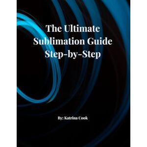 Cook, Katrina The Ultimate Guide to Sublimation Mug: Printing & Business Success! Cook, Katrina The Ultimate Guide to Sublimation Mug: Printing & Business Success!