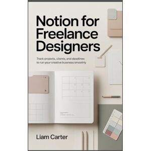 Carter, Liam Notion for Freelance Designers: Track Projects, Clients, and Deadlines to Run Your Creative Business Smoothly Carter, Liam Notion for Freelance Designers: Track Projects, Clients, and Deadlines to Run Your Creative Business Smoothly