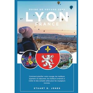 Jones, Stuart D. LYON FRANCE GUIDE DE VOYAGE: Comment planifier votre voyage, les meilleurs quartiers où séjourner, les meilleurs endroits à visiter et des conseils utiles pour les voyageurs novices. Jones, Stuart D. LYON FRANCE GUIDE DE VOYAGE: Comment planifier votre voyage, les meilleurs quartiers où séjourner, les meilleurs endroits à visiter et des conseils utiles pour les voyageurs novices.