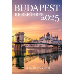 Walter, Christine S. Budapest Reiseführer 2025: Der komplette Reisebegleiter in Farbe zu Budapests wichtigsten Sehenswürdigkeiten, der lokalen Kultur und Abenteuern im Jahr 2025 Walter, Christine S. Budapest Reiseführer 2025: Der komplette Reisebegleiter in Farbe zu Budapests wichtigsten Sehenswürdigkeiten, der lokalen Kultur und Abenteuern im Jahr 2025