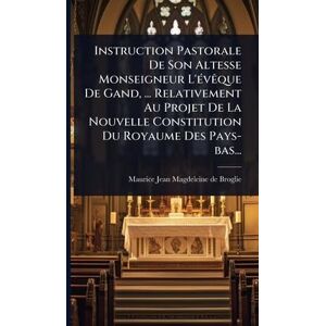 Instruction Pastorale De Son Altesse Monseigneur L'Ã(c)vÃaque De Gand, ... Relativement Au Projet De La Nouvelle Constitution Du Royaume Des Pays-bas... Instruction Pastorale De Son Altesse Monseigneur L'Ã(c)vÃaque De Gand, ... Relativement Au Projet De La Nouvelle Constitution Du Royaume Des Pays-bas...