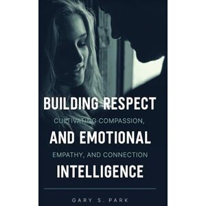 Park, Gary S Building Respect and Emotional Intelligence: Cultivating Compassion, Empathy, and Connection Park, Gary S Building Respect and Emotional Intelligence: Cultivating Compassion, Empathy, and Connection